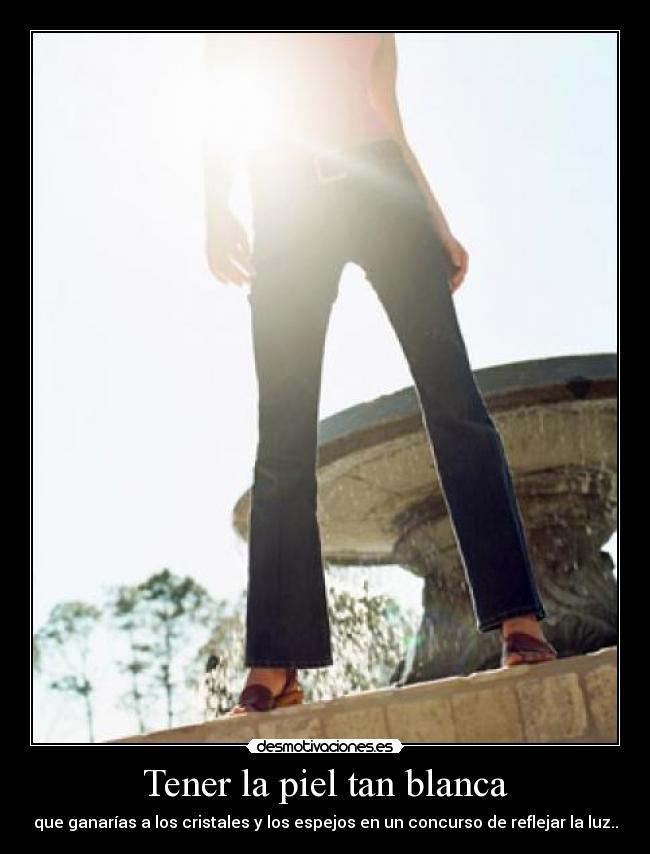 Tener la piel tan blanca - que ganarías a los cristales y los espejos en un concurso de reflejar la luz..