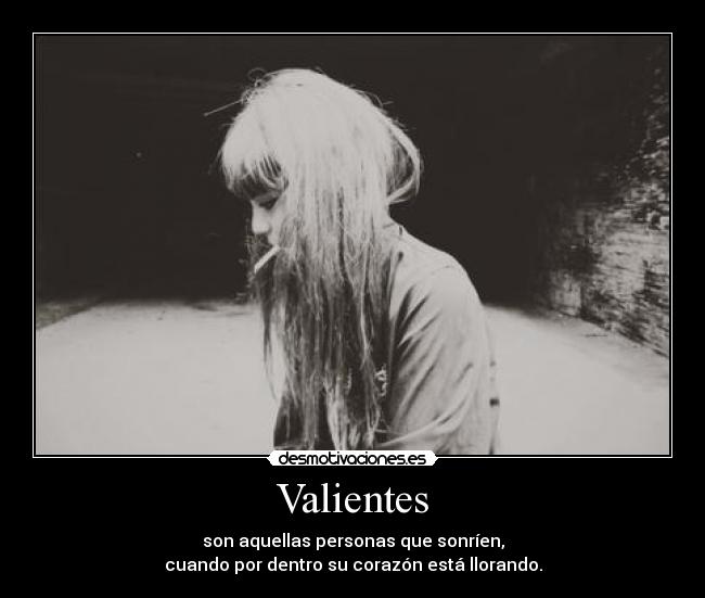 Valientes - son aquellas personas que sonríen,
cuando por dentro su corazón está llorando.