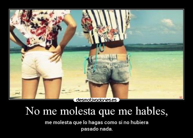 No me molesta que me hables, - me molesta que lo hagas como si no hubiera
pasado nada.