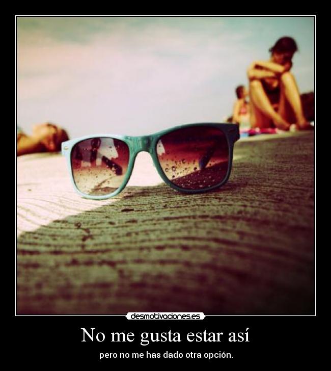 No me gusta estar así - pero no me has dado otra opción.