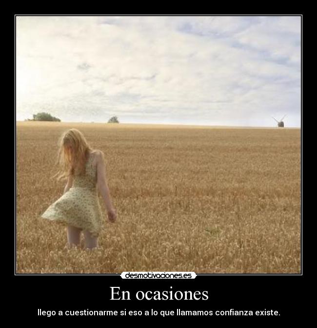 En ocasiones - llego a cuestionarme si eso a lo que llamamos confianza existe.