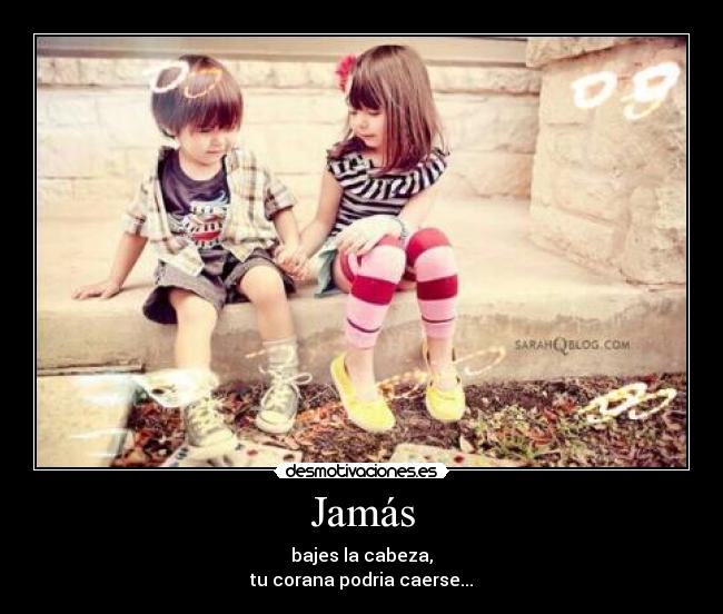 Jamás - bajes la cabeza,
tu corana podria caerse...