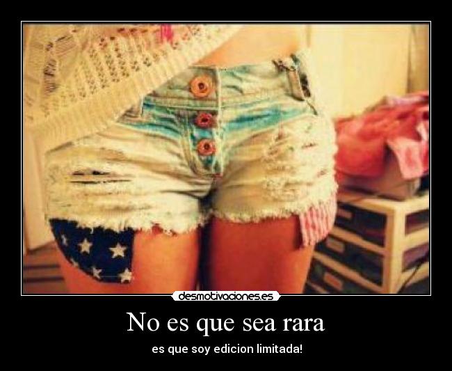 No es que sea rara - es que soy edicion limitada!