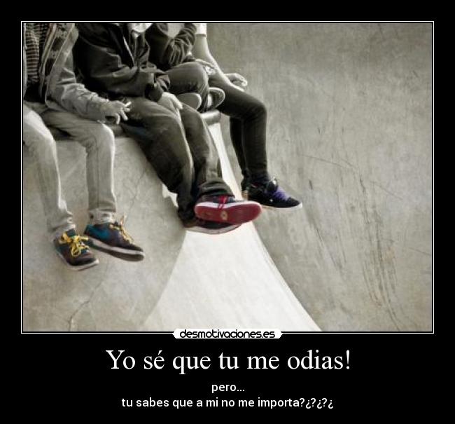 Yo sé que tu me odias! - pero...
tu sabes que a mi no me importa?¿?¿?¿