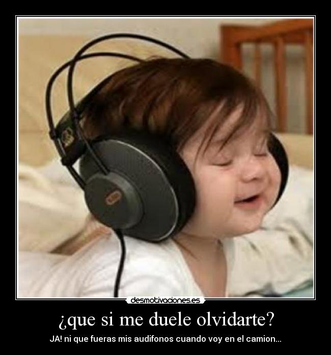 ¿que si me duele olvidarte? - JA! ni que fueras mis audifonos cuando voy en el camion...
