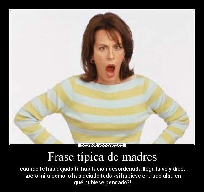 Frase típica de madres - cuando te has dejado tu habitación desordenada llega la ve y dice:
¡pero mira cómo lo has dejado todo ¿si hubiese entrado alguien
qué hubiese pensado?!