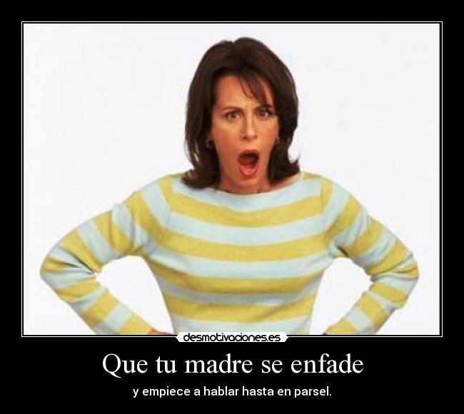 Que tu madre se enfade - y empiece a hablar hasta en parsel.