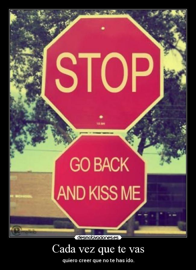 Cada vez que te vas - quiero creer que no te has ido.