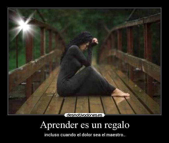 Aprender es un regalo - incluso cuando el dolor sea el maestro..