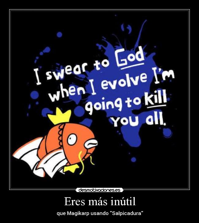 Eres más inútil - que Magikarp usando Salpicadura