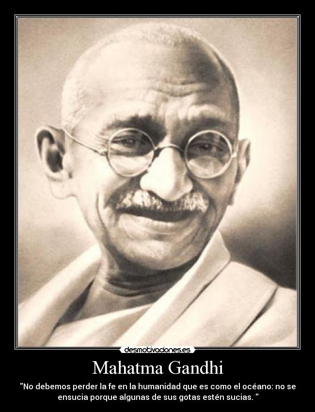 Mahatma Gandhi - No debemos perder la fe en la humanidad que es como el océano: no se
ensucia porque algunas de sus gotas estén sucias.