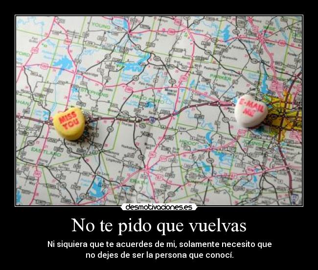 No te pido que vuelvas - Ni siquiera que te acuerdes de mi, solamente necesito que
no dejes de ser la persona que conocí.