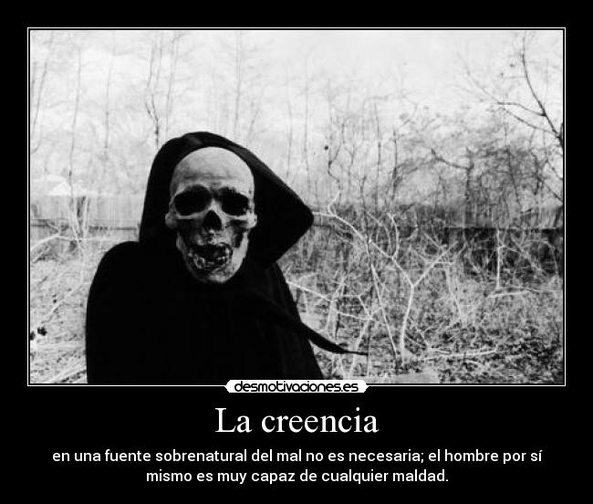 La creencia - en una fuente sobrenatural del mal no es necesaria; el hombre por sí
mismo es muy capaz de cualquier maldad.