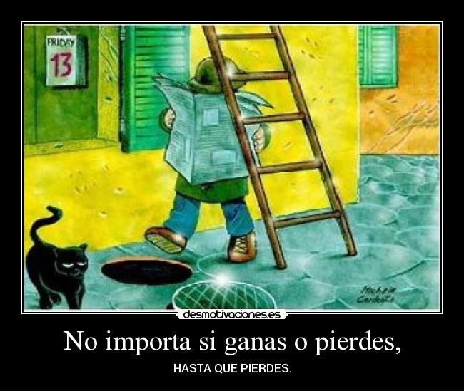 No importa si ganas o pierdes, - HASTA QUE PIERDES.