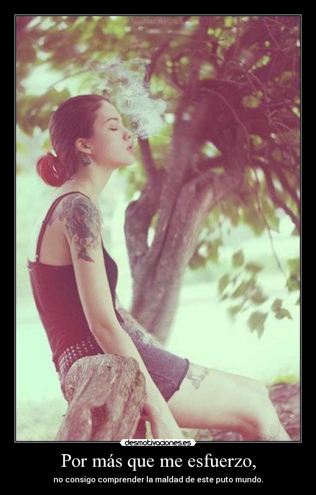 Por más que me esfuerzo, - no consigo comprender la maldad de este puto mundo.