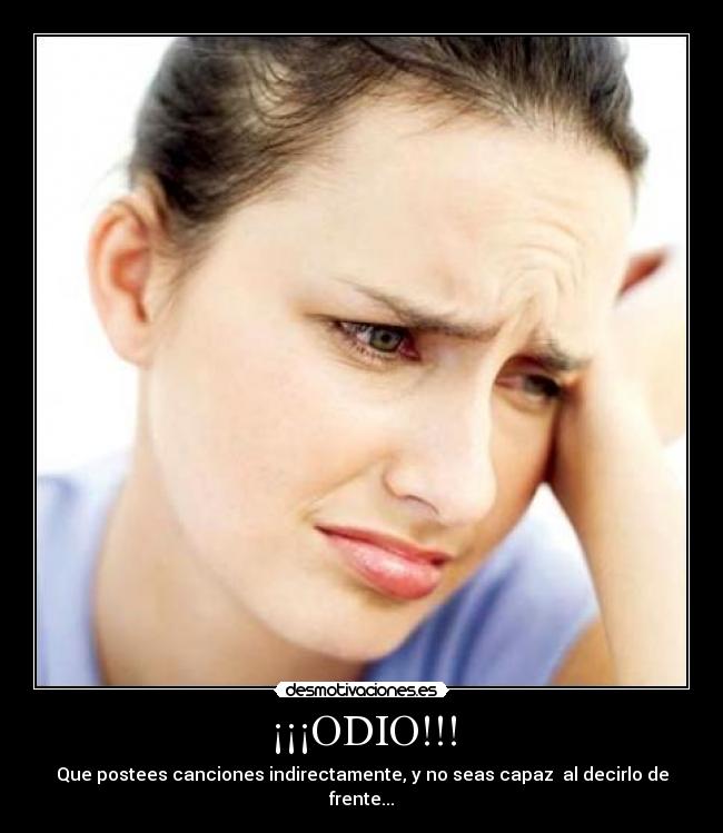 ¡¡¡ODIO!!! - Que postees canciones indirectamente, y no seas capaz al decirlo de frente...