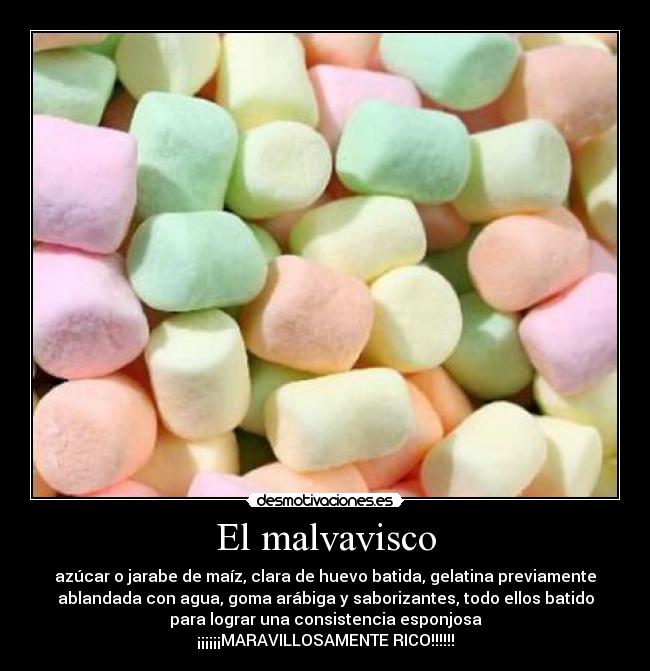 El malvavisco - azúcar o jarabe de maíz, clara de huevo batida, gelatina previamente
ablandada con agua, goma arábiga y saborizantes, todo ellos batido
para lograr una consistencia esponjosa
¡¡¡¡¡¡MARAVILLOSAMENTE RICO!!!!!!