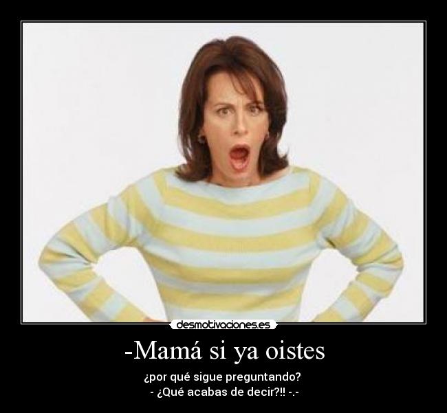-Mamá si ya oistes - ¿por qué sigue preguntando? 
- ¿Qué acabas de decir?!! -.-