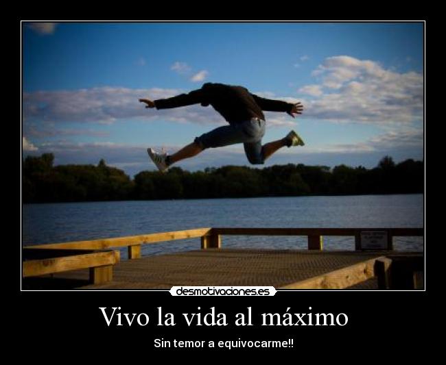 Vivo la vida al máximo - Sin temor a equivocarme!!