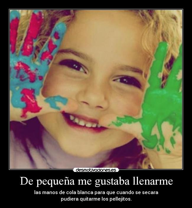 De pequeña me gustaba llenarme - las manos de cola blanca para que cuando se secara
pudiera quitarme los pellejitos.
