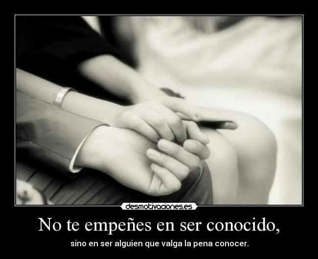 No te empeñes en ser conocido, - sino en ser alguien que valga la pena conocer.