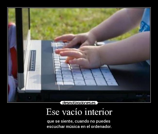 Ese vacío interior - que se siente, cuando no puedes
escuchar música en el ordenador.