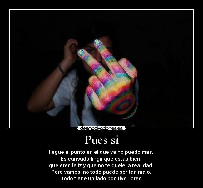 Pues si - llegue al punto en el que ya no puedo mas.
Es cansado fingir que estas bien,
que eres feliz y que no te duele la realidad.
Pero vamos, no todo puede ser tan malo,
todo tiene un lado positivo.. creo