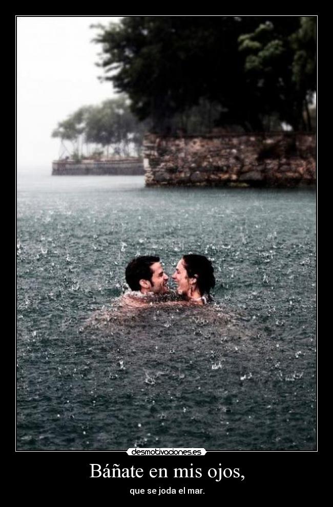 Báñate en mis ojos, - que se joda el mar.