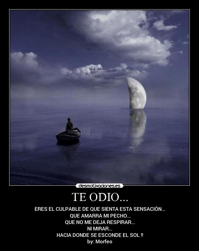 TE ODIO... - ERES EL CULPABLE DE QUE SIENTA ESTA SENSACIÓN...
 QUE AMARRA MI PECHO...
QUE NO ME DEJA RESPIRAR...
NI MIRAR...
HACIA DONDE SE ESCONDE EL SOL !!
by: Morfeo