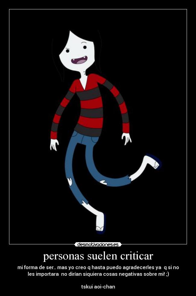 personas suelen criticar - mi forma de ser.. mas yo creo q hasta puedo agradecerles ya q si no
les importara no dirían siquiera cosas negativas sobre mi! ;)
tskui aoi-chan
