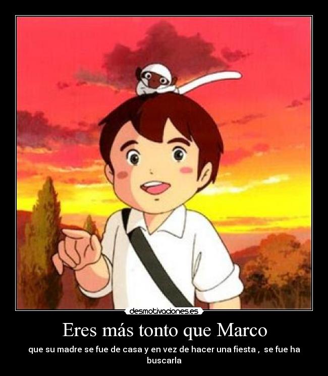 Eres más tonto que Marco - que su madre se fue de casa y en vez de hacer una fiesta ,  se fue ha buscarla