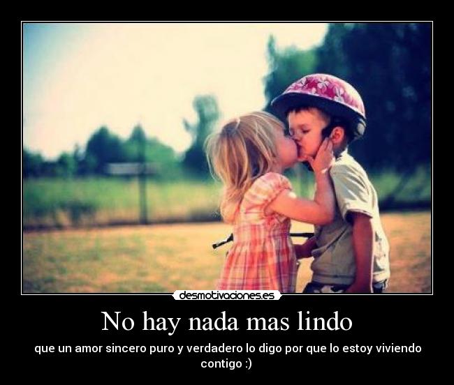No hay nada mas lindo - que un amor sincero puro y verdadero lo digo por que lo estoy viviendo contigo :)