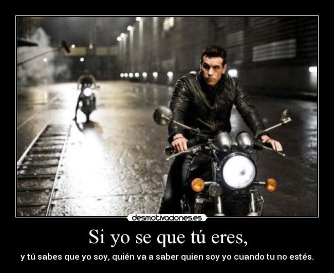 Si yo se que tú eres, - y tú sabes que yo soy, quién va a saber quien soy yo cuando tu no estés.