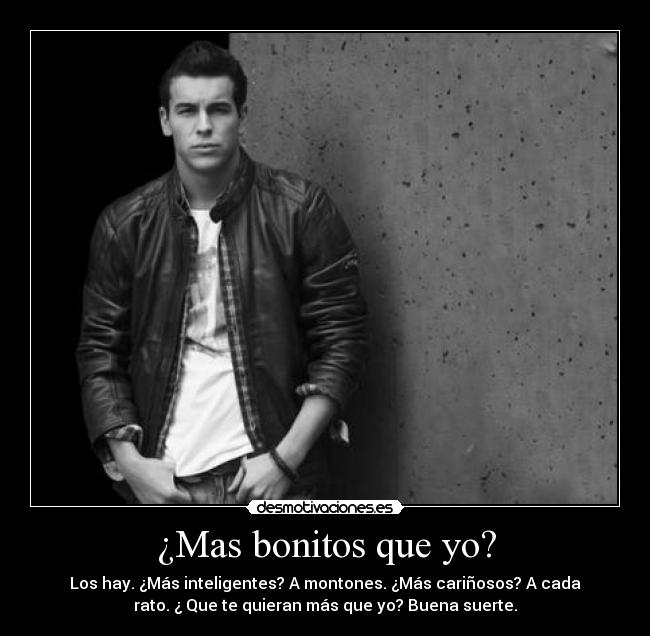 ¿Mas bonitos que yo? - Los hay. ¿Más inteligentes? A montones. ¿Más cariñosos? A cada
rato. ¿ Que te quieran más que yo? Buena suerte.