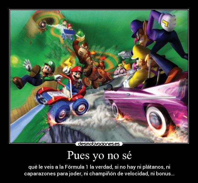 Pues yo no sé - qué le veis a la Fórmula 1 la verdad, si no hay ni plátanos, ni
caparazones para joder, ni champiñón de velocidad, ni bonus...
