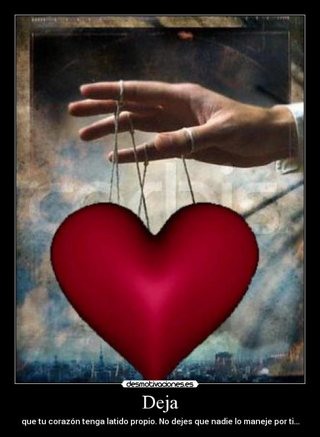 Deja - que tu corazón tenga latido propio. No dejes que nadie lo maneje por ti...