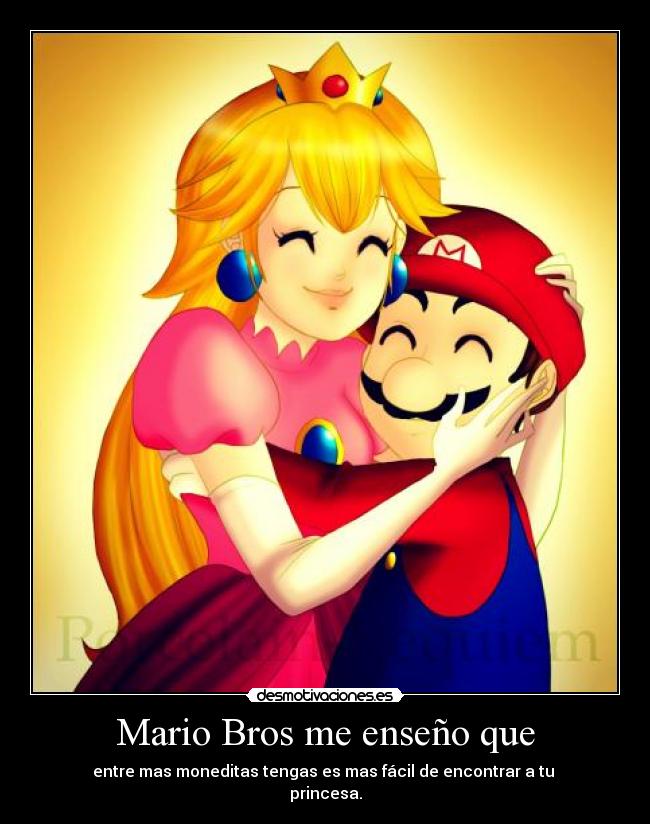 Mario Bros me enseño que - entre mas moneditas tengas es mas fácil de encontrar a tu 
princesa.