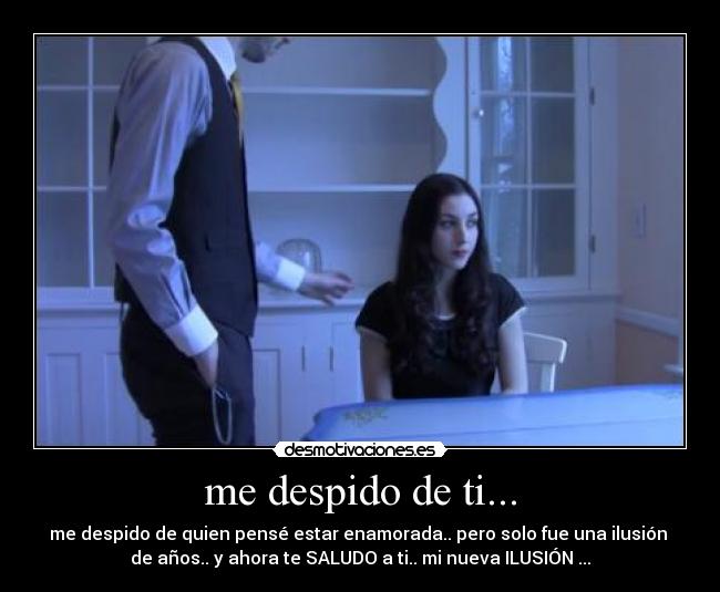 me despido de ti... - me despido de quien pensé estar enamorada.. pero solo fue una ilusión 
de años.. y ahora te SALUDO a ti.. mi nueva ILUSIÓN ...