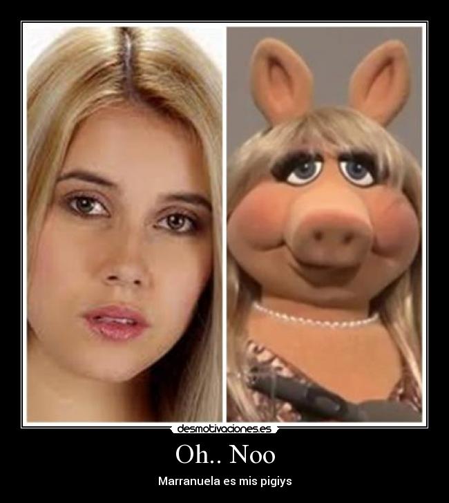 Oh.. Noo - Marranuela es mis pigiys