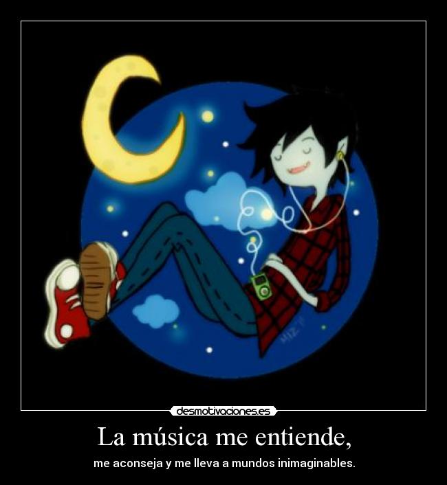 La música me entiende, - me aconseja y me lleva a mundos inimaginables.