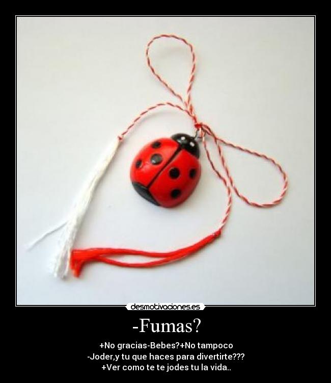 -Fumas? - +No gracias-Bebes?+No tampoco
-Joder,y tu que haces para divertirte???
+Ver como te te jodes tu la vida..