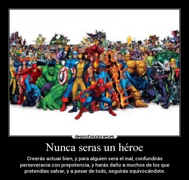 Nunca seras un héroe - Creerás actuar bien, y para alguien sera el mal, confundirás
perseveracia con prepotencia, y harás daño a muchos de los que
pretendías salvar, y a pesar de todo, seguirás equivocándote.
