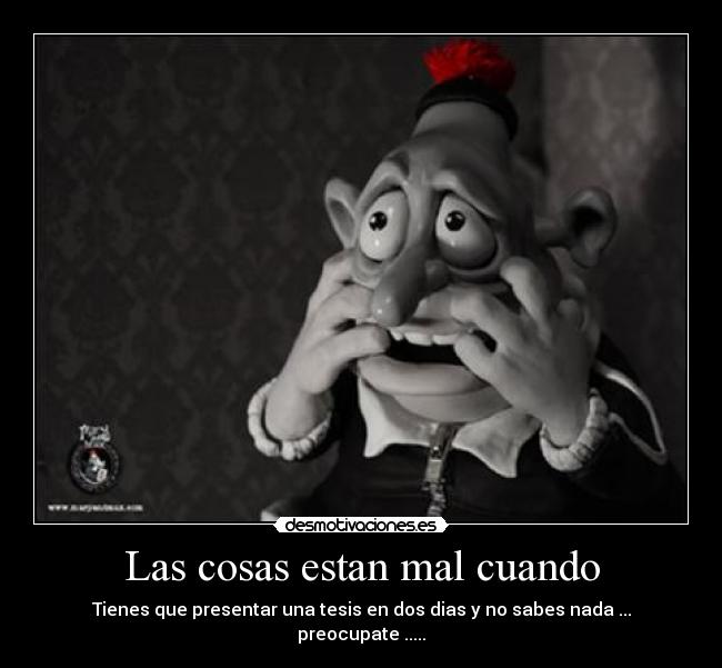 Las cosas estan mal cuando - Tienes que presentar una tesis en dos dias y no sabes nada ...
preocupate .....