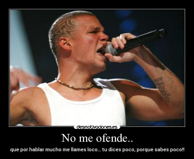 No me ofende.. - que por hablar mucho me llames loco... tu dices poco, porque sabes poco!!