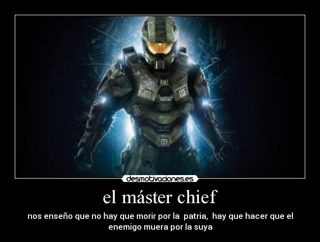 el máster chief - nos enseño que no hay que morir por la patria, hay que hacer que el
enemigo muera por la suya