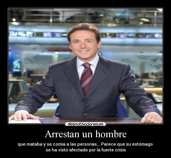 Arrestan un hombre - que mataba y se comia a las personas... Parece que su estómago 
se ha visto afectado por la fuerte crísis