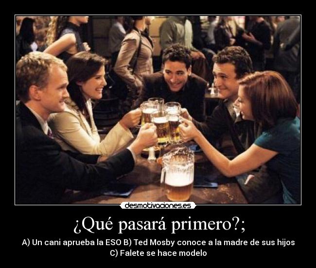 ¿Qué pasará primero?; - A) Un cani aprueba la ESO B) Ted Mosby conoce a la madre de sus hijos
C) Falete se hace modelo