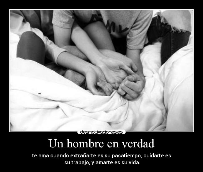 Un hombre en verdad - te ama cuando extrañarte es su pasatiempo, cuidarte es
su trabajo, y amarte es su vida.