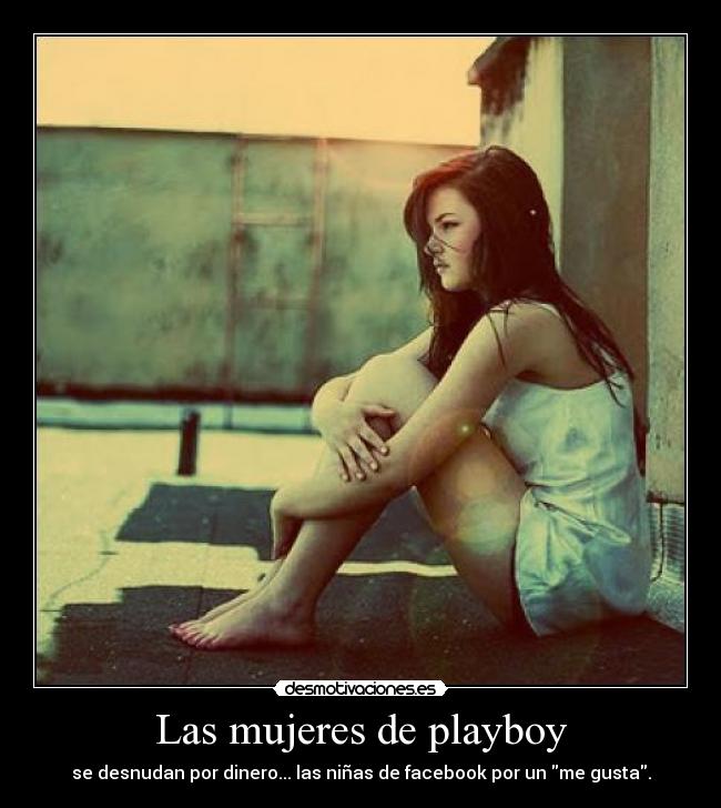 Las mujeres de playboy - se desnudan por dinero... las niñas de facebook por un me gusta.