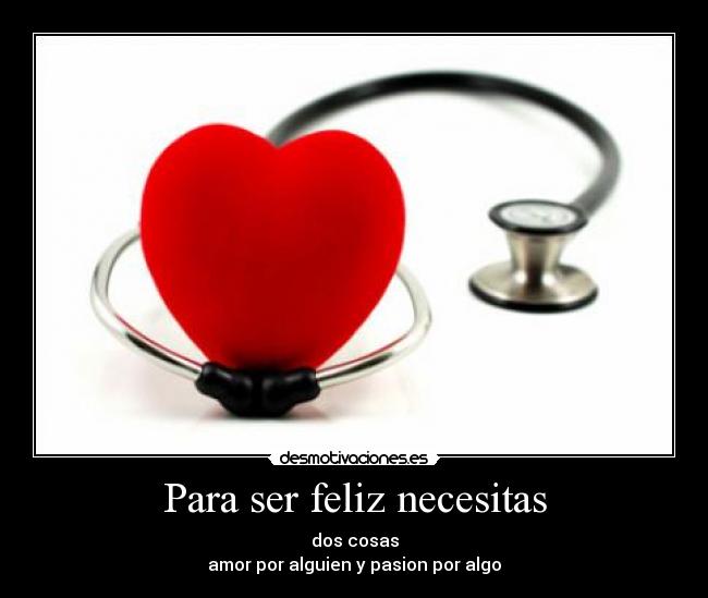 Para ser feliz necesitas - dos cosas
amor por alguien y pasion por algo